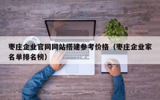 聊城枣庄企业官网网站搭建参考价格（枣庄企业家名单排名榜）