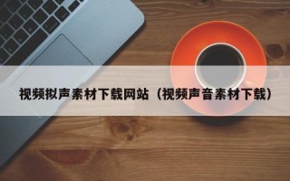聊城视频拟声素材下载网站（视频声音素材下载）