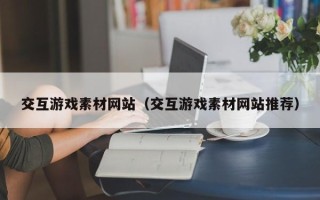 聊城交互游戏素材网站（交互游戏素材网站推荐）