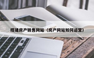 聊城搭建房产销售网站（房产网站如何运营）
