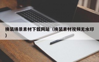 聊城换装场景素材下载网站（换装素材视频无水印）