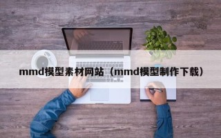 聊城mmd模型素材网站（mmd模型制作下载）