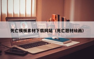 聊城死亡模板素材下载网站（死亡题材绘画）