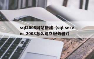 聊城sql2008网站搭建（sql server 2008怎么建立服务器?）