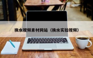 聊城换水视频素材网站（换水实验视频）