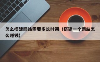 聊城怎么搭建网站需要多长时间（搭建一个网站怎么赚钱）