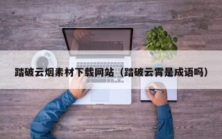 聊城踏破云烟素材下载网站（踏破云霄是成语吗）