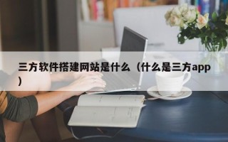 聊城三方软件搭建网站是什么（什么是三方app）