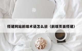 聊城搭建网站前端术语怎么说（前端页面搭建）