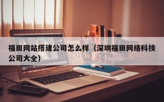 聊城福田网站搭建公司怎么样（深圳福田网络科技公司大全）