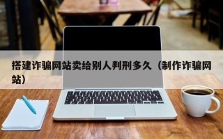 聊城搭建诈骗网站卖给别人判刑多久（制作诈骗网站）