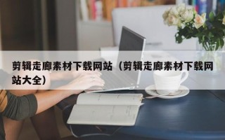 聊城剪辑走廊素材下载网站（剪辑走廊素材下载网站大全）