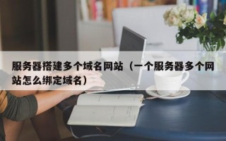 聊城服务器搭建多个域名网站（一个服务器多个网站怎么绑定域名）