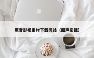 聊城原音影视素材下载网站（原声影视）