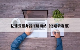 聊城亿速云服务器搭建网站（亿速云客服）