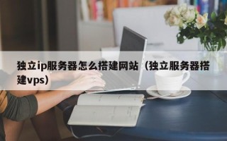 聊城独立ip服务器怎么搭建网站（独立服务器搭建vps）