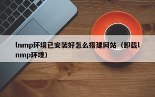 聊城lnmp环境已安装好怎么搭建网站（卸载lnmp环境）
